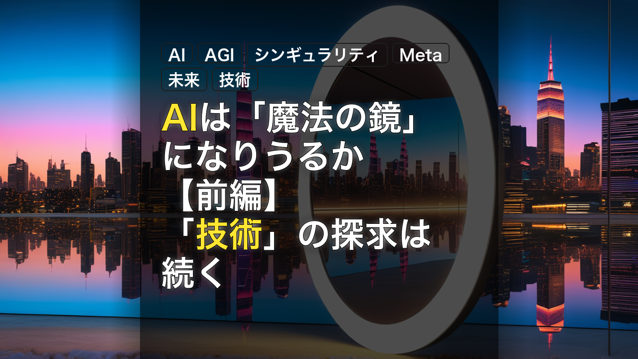 AIは「魔法の鏡」になりうるか【前編】　「技術」の探求は続く — AI, AGI, シンギュラリティ