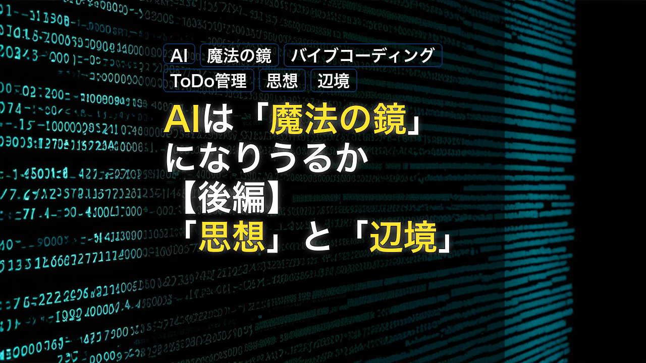 AIは「魔法の鏡」になりうるか【後編】　「思想」と「辺境」 — AI, 魔法の鏡, バイブコーディング