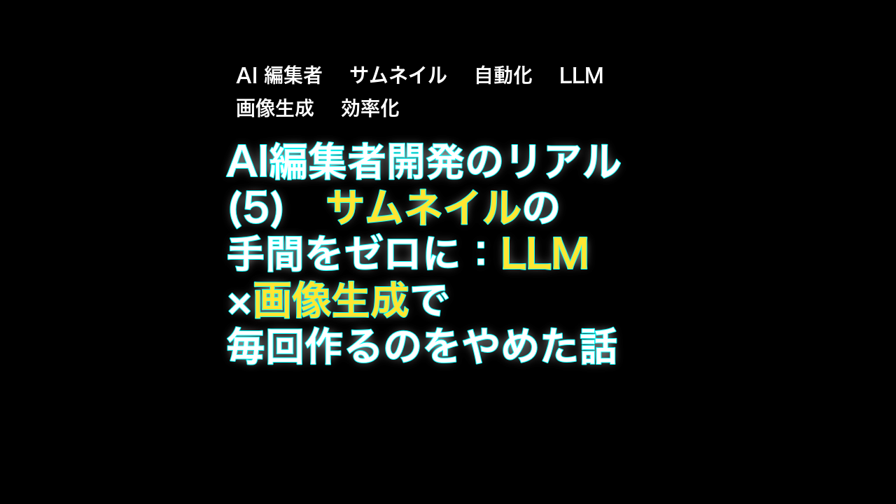 AI編集者開発のリアル(5)　サムネイルの手間をゼロに：LLM×画像生成で毎回作るのをやめた話 — AI 編集者, サムネイル, 自動化