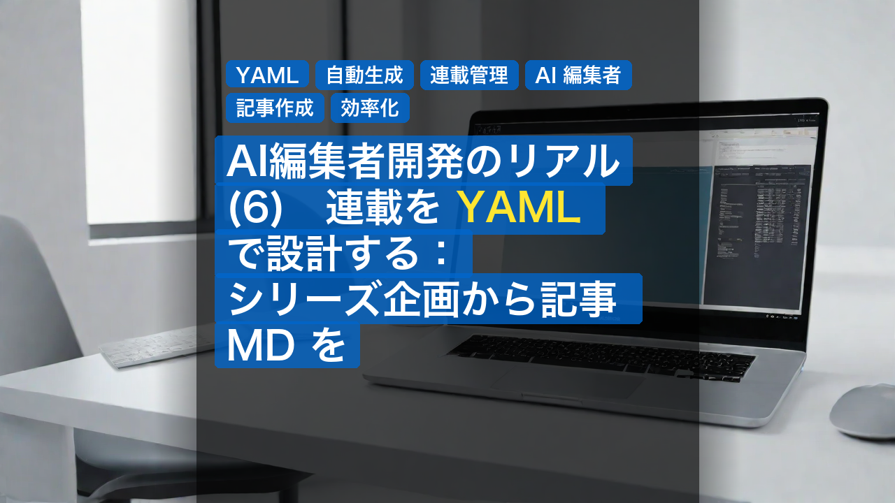 AI編集者開発のリアル(6)　連載を YAML で設計する：シリーズ企画から記事 MD を自動生成する仕組み — YAML, 自動生成, 連載管理
