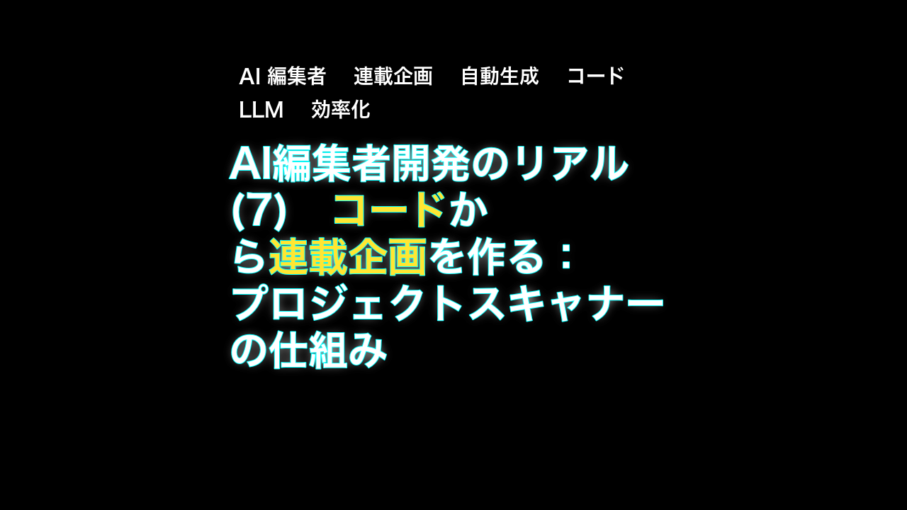 AI編集者開発のリアル(7)　コードから連載企画を作る：プロジェクトスキャナーの仕組み — AI 編集者, 連載企画, 自動生成
