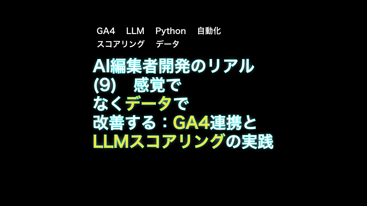 AI編集者開発のリアル(9)　感覚でなくデータで改善する：GA4連携とLLMスコアリングの実践 — GA4, LLM, Python