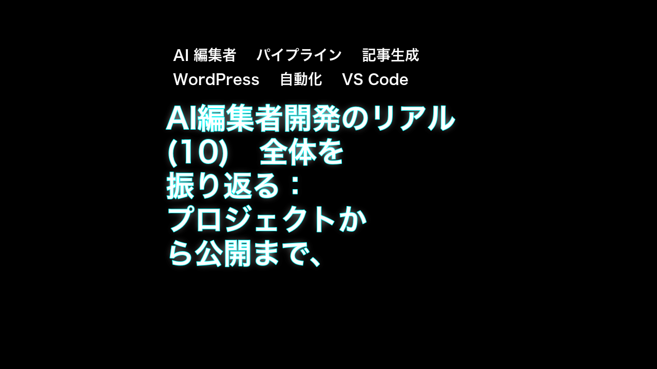 AI編集者開発のリアル(10)　全体を振り返る：プロジェクトから公開まで、ai-editor の全パイプライン — AI 編集者, パイプライン, 記事生成