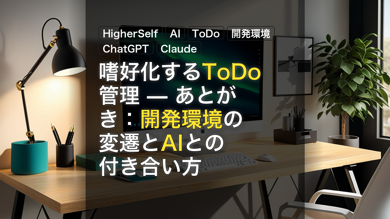 嗜好化するToDo管理 — あとがき：開発環境の変遷とAIとの付き合い方 — HigherSelf, AI, ToDo