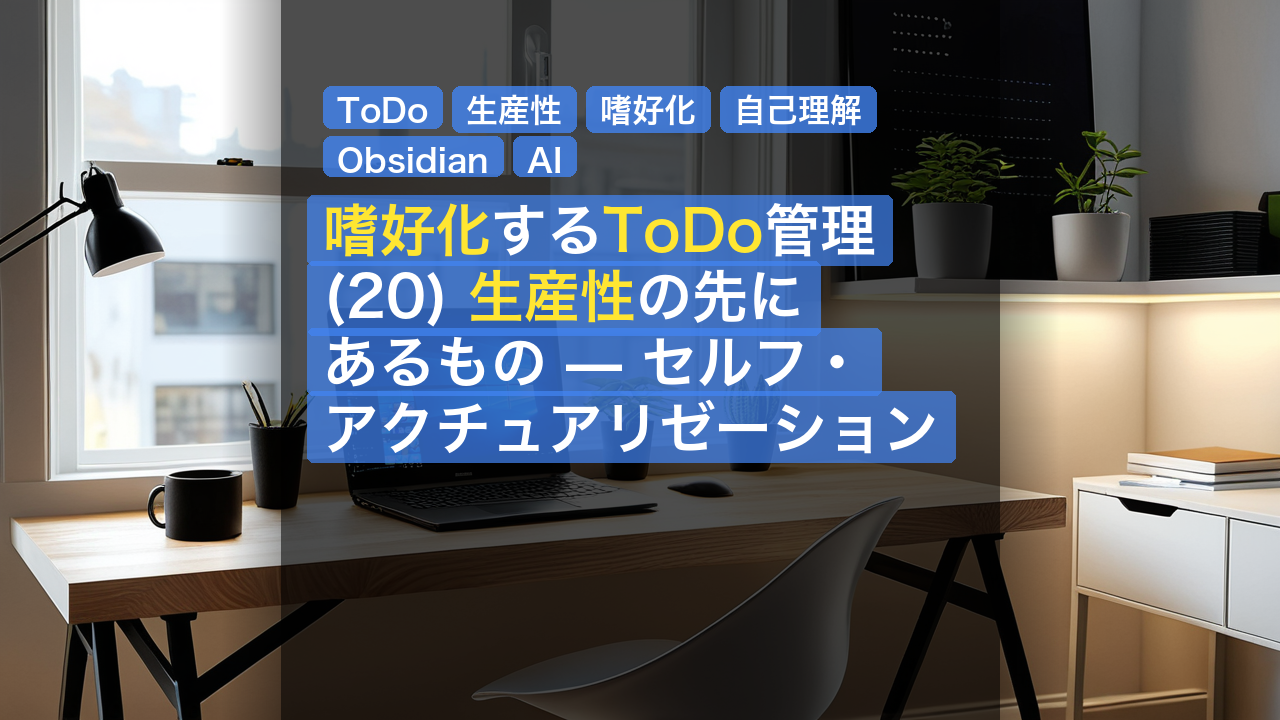 嗜好化するToDo管理(20) 生産性の先にあるもの — セルフ・アクチュアリゼーション — ToDo, 生産性, 嗜好化