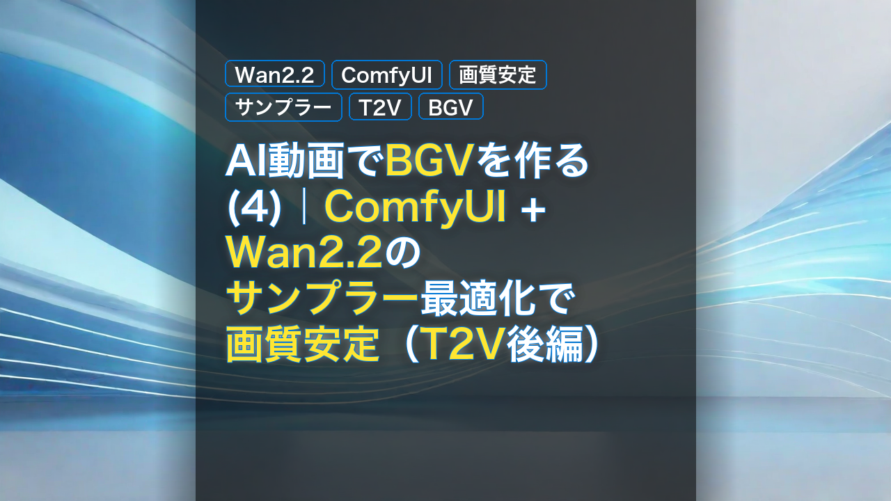 AI動画でBGVを作る(4)｜ComfyUI + Wan2.2のサンプラー最適化で画質安定（T2V後編） — Wan2.2, ComfyUI, 画質安定