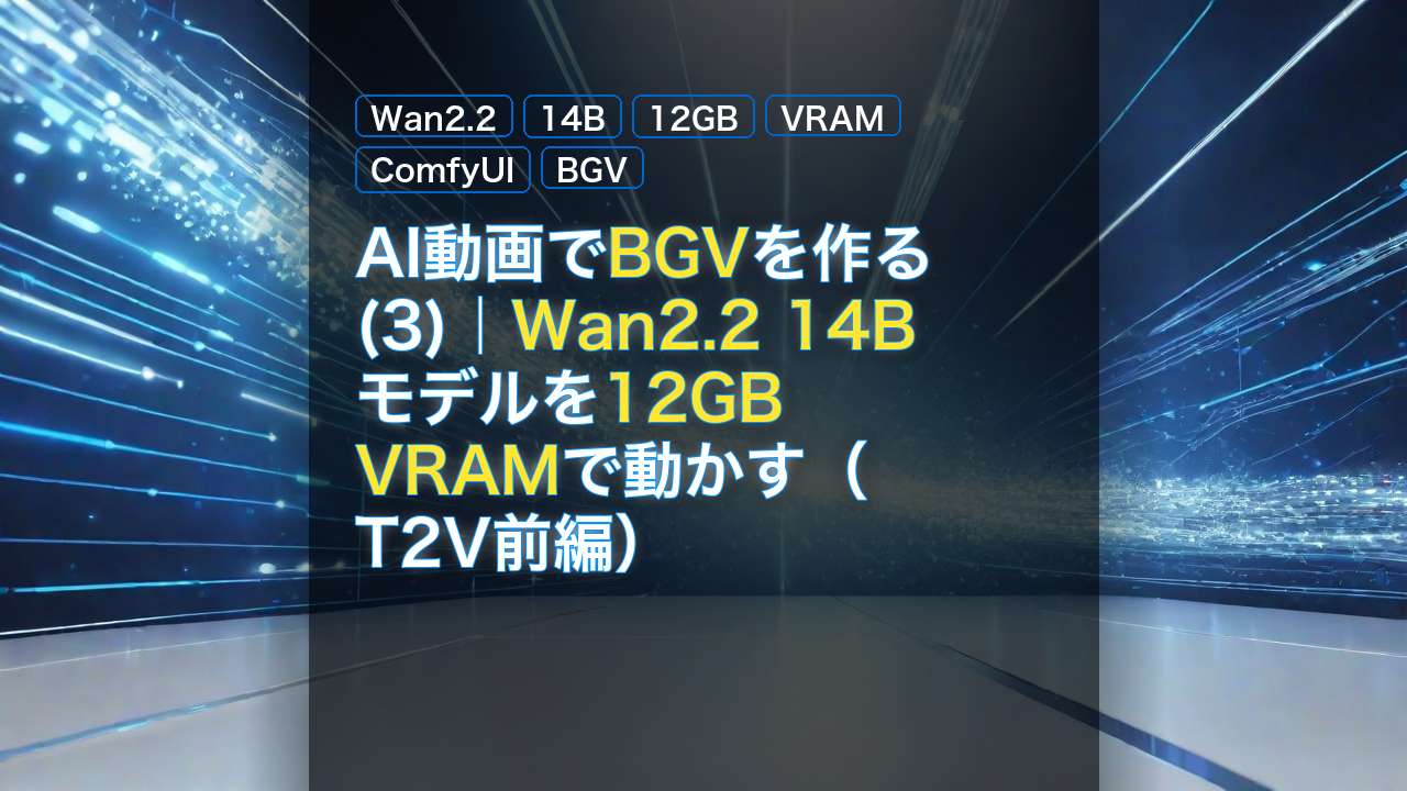 AI動画でBGVを作る(3)｜Wan2.2 14Bモデルを12GB VRAMで動かす（T2V前編） — Wan2.2, 14B, 12GB