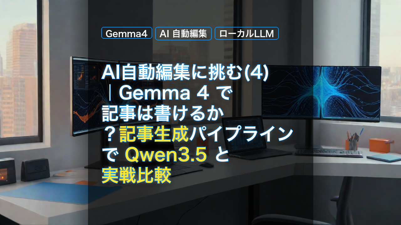 AI自動編集に挑む(4)｜Gemma 4 で記事は書けるか？記事生成パイプラインで Qwen3.5 と実戦比較 — Gemma4, Qwen3.5, 実戦比較
