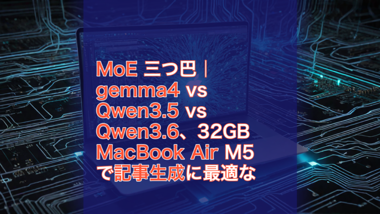 MoE 三つ巴｜gemma4 vs Qwen3.5 vs Qwen3.6、32GB MacBook Air M5 で記事生成に最適な MoE はどれか — MoE, gemma4, Qwen3.5