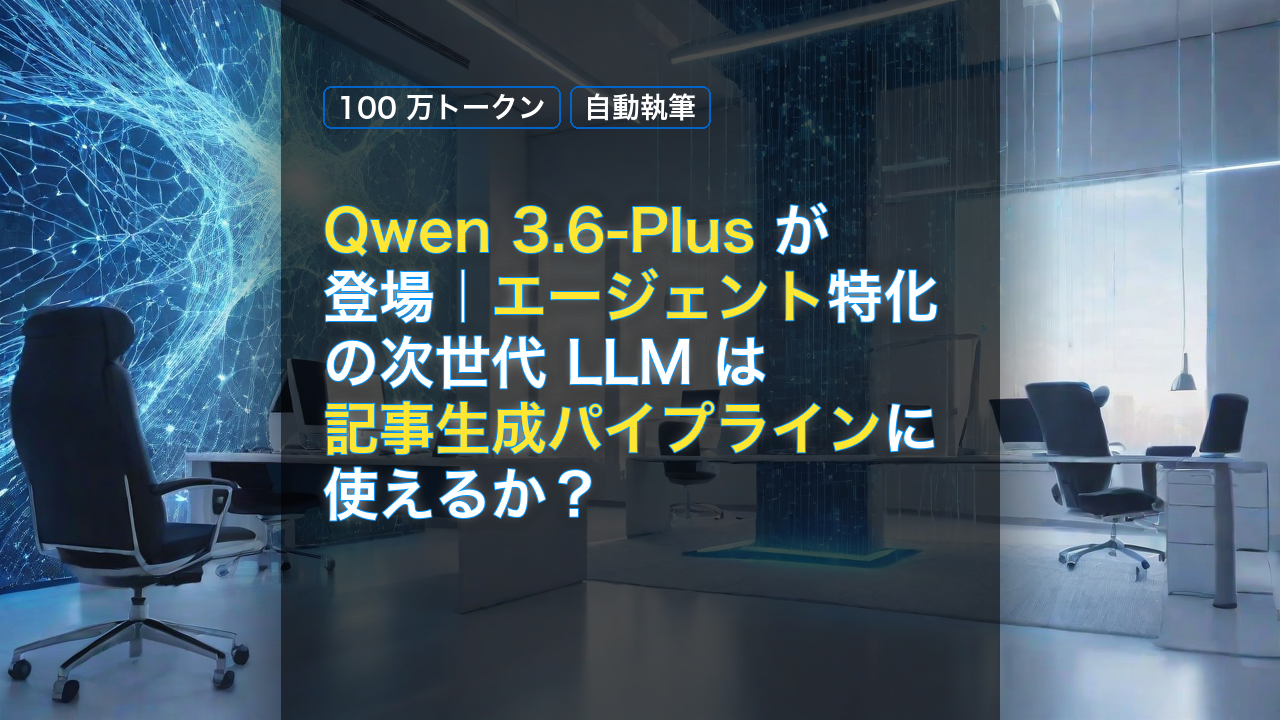 Qwen 3.6-Plus が登場｜エージェント特化の次世代 LLM は記事生成パイプラインに使えるか？ — Qwen 3.6-Plus, エージェント, 記事生成