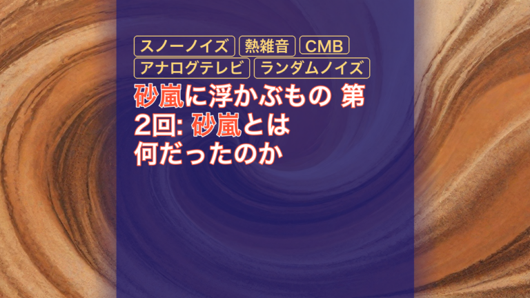 砂嵐に浮かぶもの 第2回: 砂嵐とは何だったのか — 砂嵐, スノーノイズ, 熱雑音