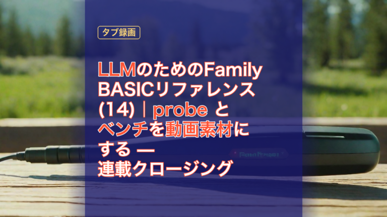 LLMのためのFamily BASICリファレンス(14)｜probe とベンチを動画素材にする — 連載クロージング — LLM, Family BASIC, probe