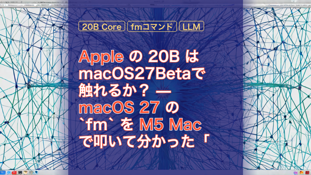 Apple の 20B はmacOS27Betaで触れるか？ — macOS 27 の `fm` を M5 Mac で叩いて分かった「3B の現在地」 — Apple, 20B Core, macOS 27