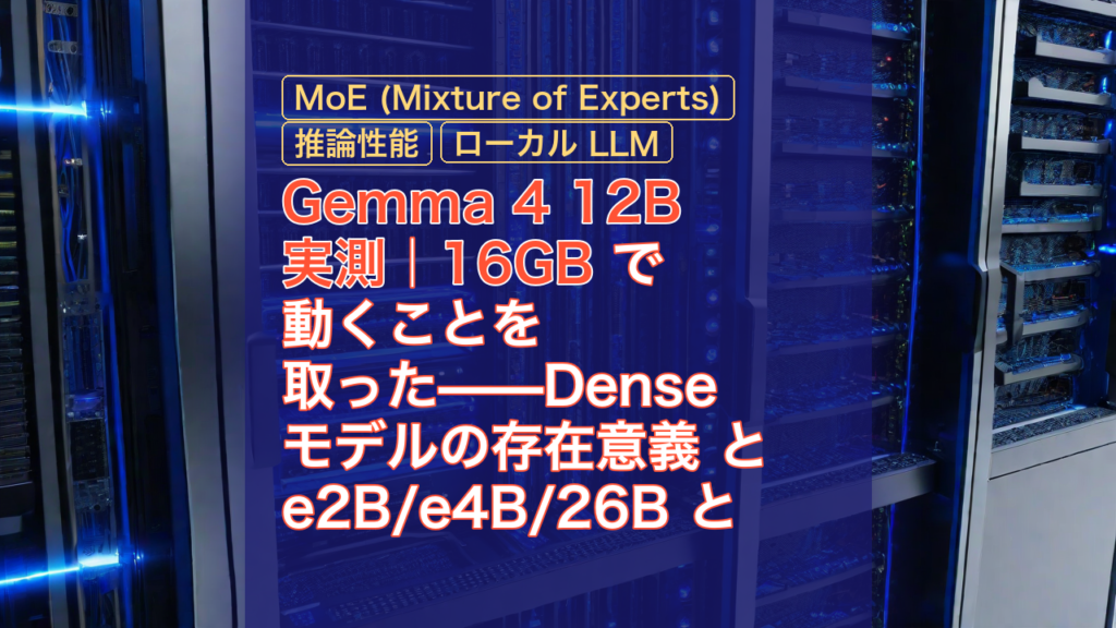 Gemma 4 12B 実測｜16GB で動くことを取った——Denseモデルの存在意義 と e2B/e4B/26B との対比 — Gemma 4 12B, 16GB, MoE (Mixture of Experts)