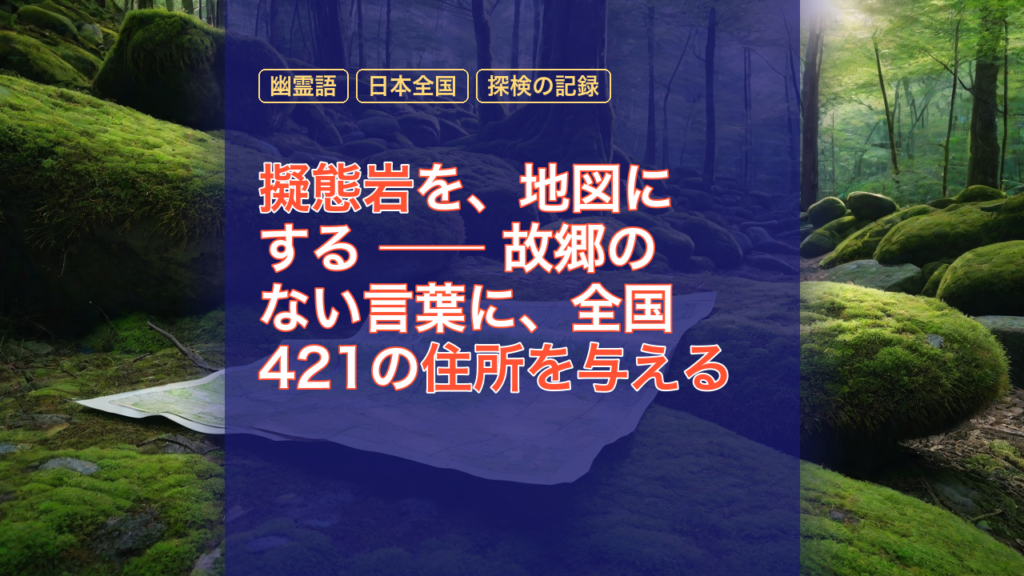 擬態岩を、地図にする ── 故郷のない言葉に、全国421の住所を与える — 擬態岩, 地図にする, 幽霊語