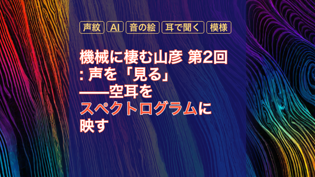 機械に棲む山彦 第2回: 声を「見る」——空耳をスペクトログラムに映す — スペクトログラム, 声紋, AI