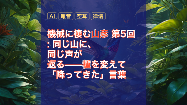 機械に棲む山彦 第5回: 同じ山に、同じ声が返る——種を変えて「降ってきた」言葉 — 山彦, AI, 雑音