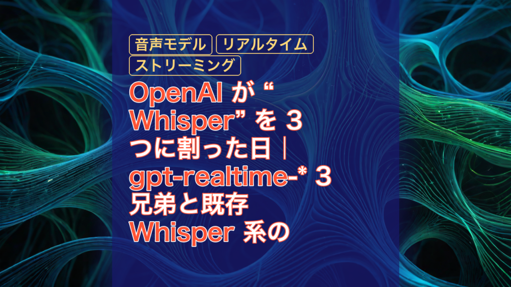 OpenAI が “Whisper” を 3 つに割った日｜gpt-realtime-* 3 兄弟と既存 Whisper 系の立ち位置を整理する — OpenAI, Whisper, gpt-realtime