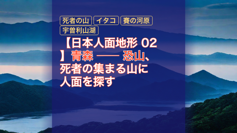 【日本人面地形 02】青森 ── 恐山、死者の集まる山に人面を探す — 恐山, 死者の山, イタコ