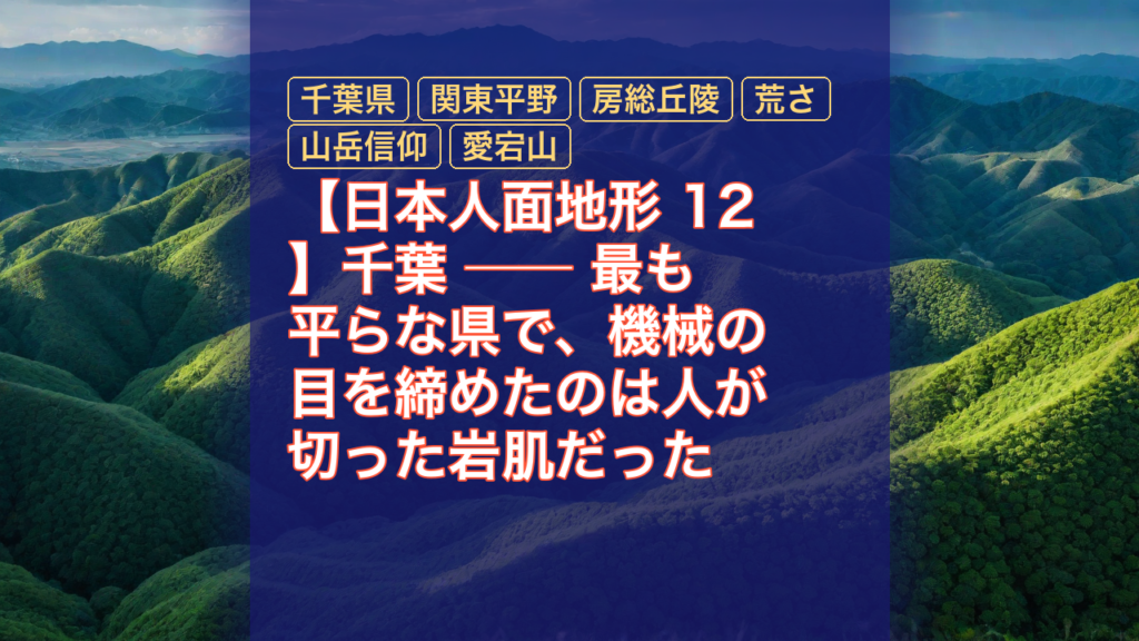 【日本人面地形 12】千葉 ── 最も平らな県で、機械の目を締めたのは人が切った岩肌だった — 千葉県, 関東平野, 房総丘陵