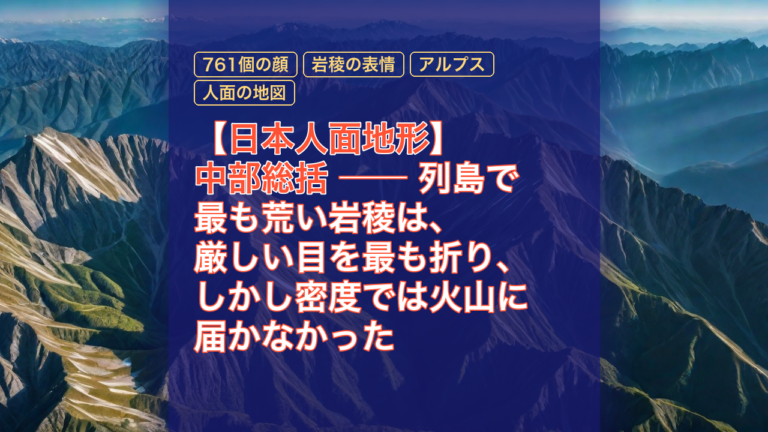 【日本人面地形】中部総括 ── 列島で最も荒い岩稜は、厳しい目を最も折り、しかし密度では火山に届かなかった — 日本人面地形, 中部総括, 761個の顔