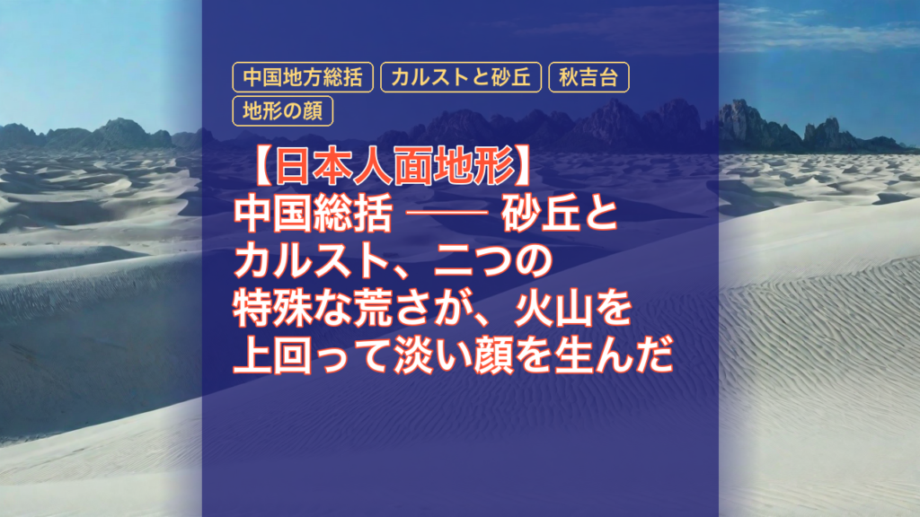 【日本人面地形】中国総括 ── 砂丘とカルスト、二つの特殊な荒さが、火山を上回って淡い顔を生んだ — 日本人面地形, 中国地方総括, カルストと砂丘