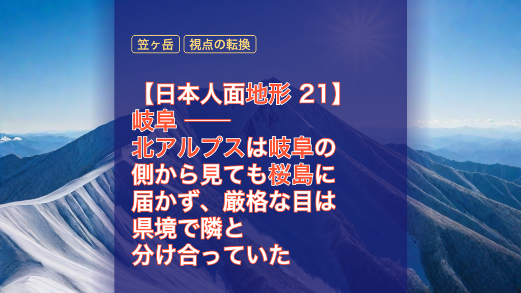 【日本人面地形 21】岐阜 ── 北アルプスは岐阜の側から見ても桜島に届かず、厳格な目は県境で隣と分け合っていた — 岐阜, 北アルプス, 笠ヶ岳