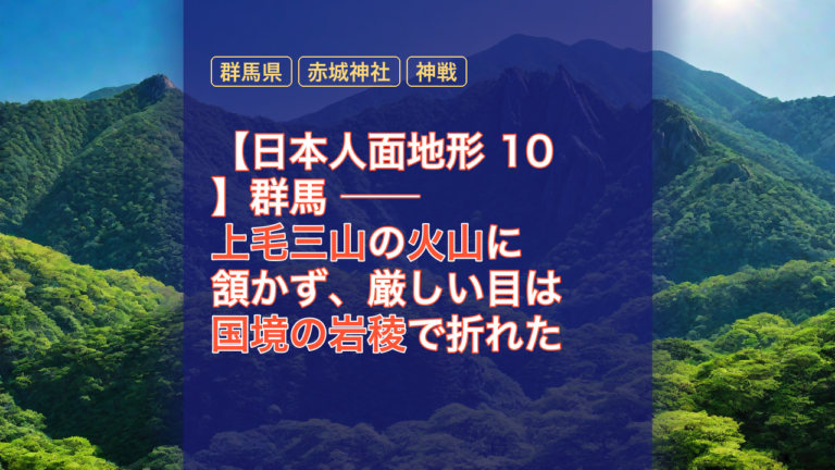 【日本人面地形 10】群馬 ── 上毛三山の火山に頷かず、厳しい目は国境の岩稜で折れた — 群馬県, 上毛三山, 火山