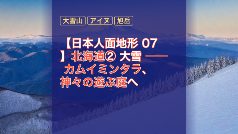 【日本人面地形 07】北海道② 大雪 ── カムイミンタラ、神々の遊ぶ庭へ — カムイミンタラ, 大雪山, アイヌ