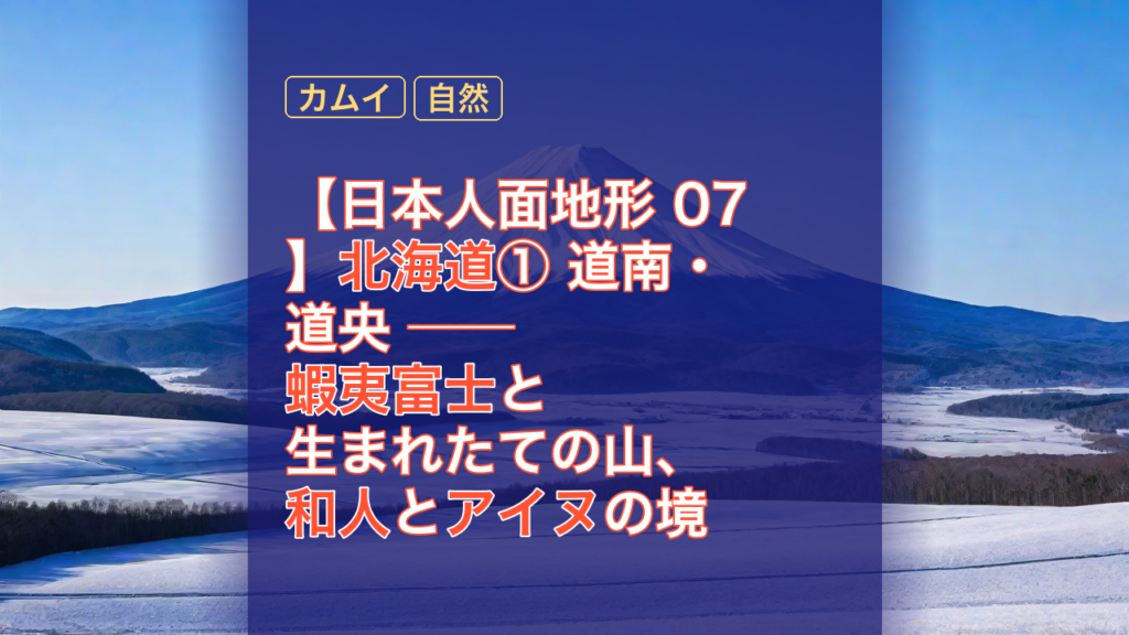 【日本人面地形 07】北海道① 道南・道央 ── 蝦夷富士と生まれたての山、和人とアイヌの境 — 北海道, 蝦夷富士, アイヌ