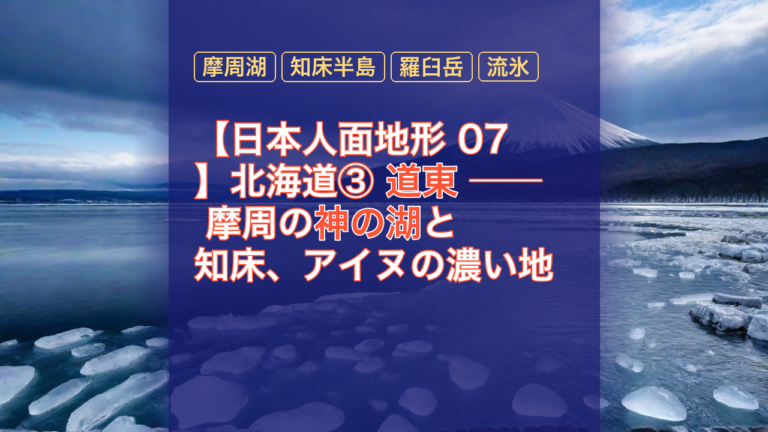 【日本人面地形 07】北海道③ 道東 ── 摩周の神の湖と知床、アイヌの濃い地 — 摩周湖, 神の湖, 知床半島