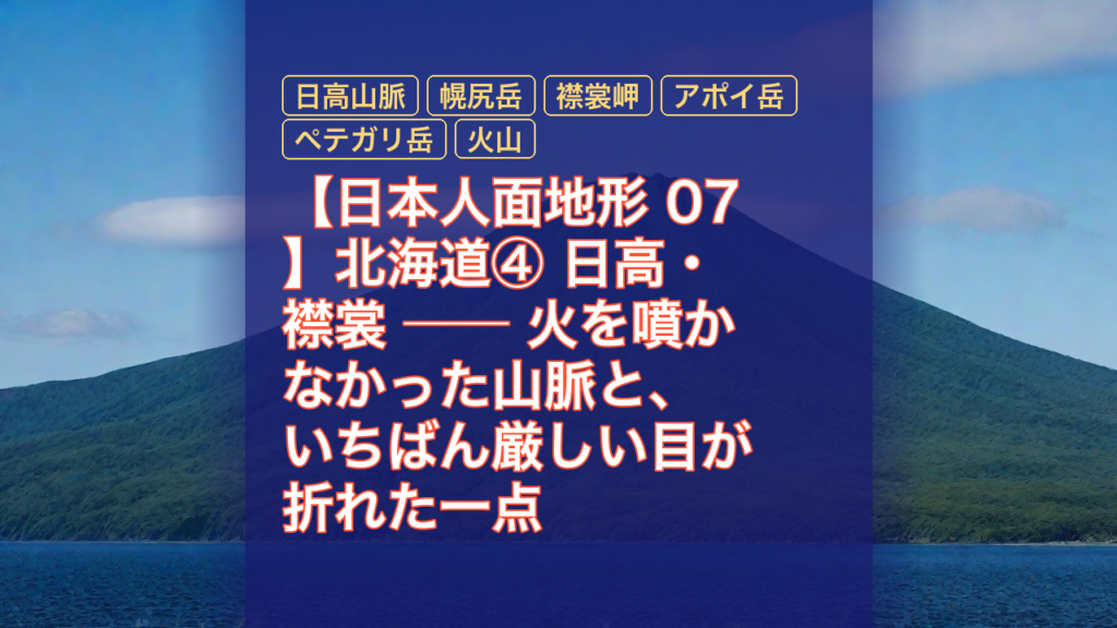 【日本人面地形 07】北海道④ 日高・襟裳 ── 火を噴かなかった山脈と、いちばん厳しい目が折れた一点 — 日高山脈, 幌尻岳, 襟裳岬