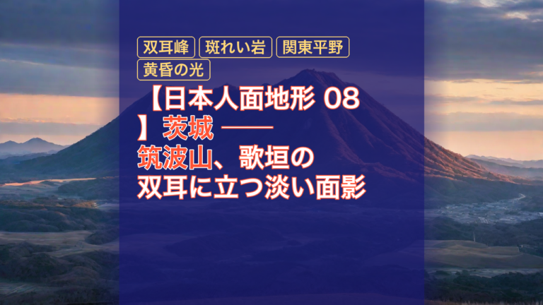 【日本人面地形 08】茨城 ── 筑波山、歌垣の双耳に立つ淡い面影 — 茨城, 筑波山, 双耳峰
