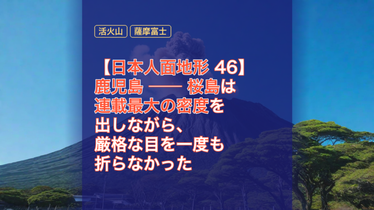 【日本人面地形 46】鹿児島 ── 桜島は連載最大の密度を出しながら、厳格な目を一度も折らなかった — 鹿児島, 桜島, 日本人面地形
