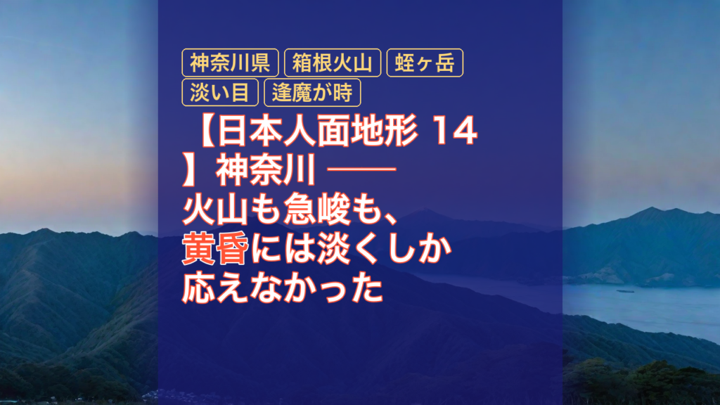 【日本人面地形 14】神奈川 ── 火山も急峻も、黄昏には淡くしか応えなかった — 神奈川県, 箱根火山, 蛭ヶ岳