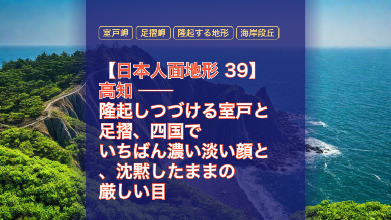 【日本人面地形 39】高知 ── 隆起しつづける室戸と足摺、四国でいちばん濃い淡い顔と、沈黙したままの厳しい目 — 高知, 室戸岬, 足摺岬