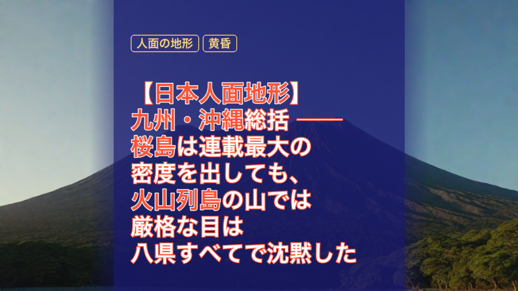 【日本人面地形】九州・沖縄総括 ── 桜島は連載最大の密度を出しても、火山列島の山では厳格な目は八県すべてで沈黙した — 日本人面地形, 九州・沖縄, 桜島