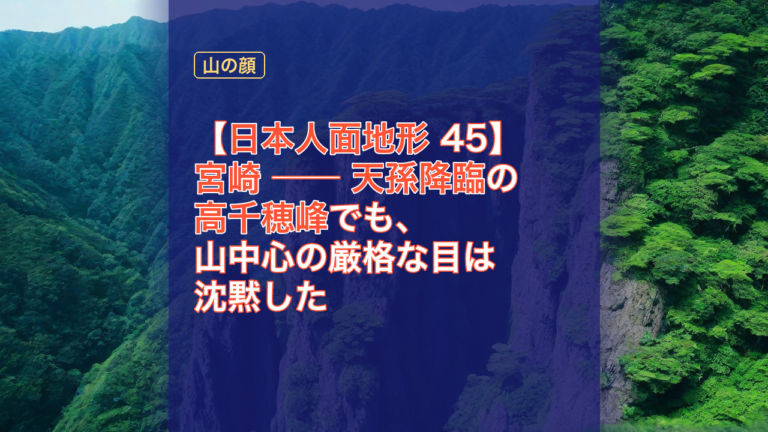 【日本人面地形 45】宮崎 ── 天孫降臨の高千穂峰でも、山中心の厳格な目は沈黙した — 宮崎, 高千穂峰, 天孫降臨