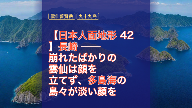 【日本人面地形 42】長崎 ── 崩れたばかりの雲仙は顔を立てず、多島海の島々が淡い顔を量産した — 長崎, 雲仙普賢岳, 九十九島