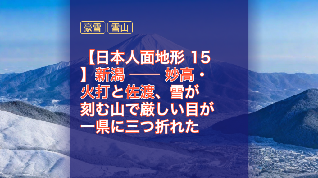 【日本人面地形 15】新潟 ── 妙高・火打と佐渡、雪が刻む山で厳しい目が一県に三つ折れた — 新潟, 豪雪, 妙高