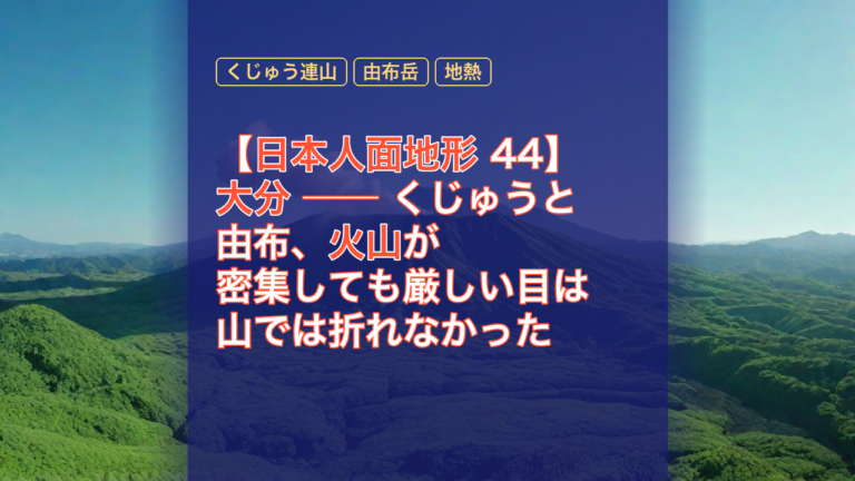 【日本人面地形 44】大分 ── くじゅうと由布、火山が密集しても厳しい目は山では折れなかった — 大分, くじゅう連山, 由布岳