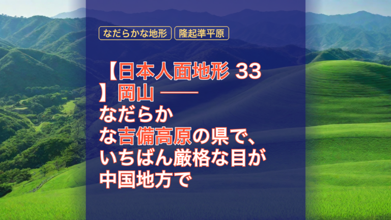 【日本人面地形 33】岡山 ── なだらかな吉備高原の県で、いちばん厳格な目が中国地方でいちばん多く折れた — 岡山, 吉備高原, なだらかな地形