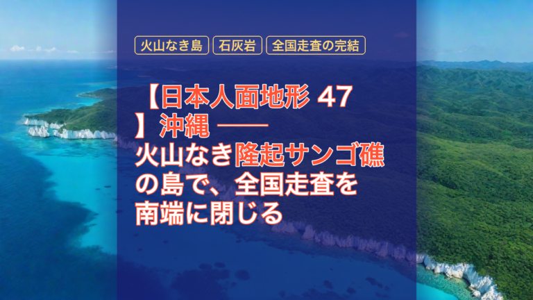 【日本人面地形 47】沖縄 ── 火山なき隆起サンゴ礁の島で、全国走査を南端に閉じる — 沖縄, 隆起サンゴ礁, 火山なき島