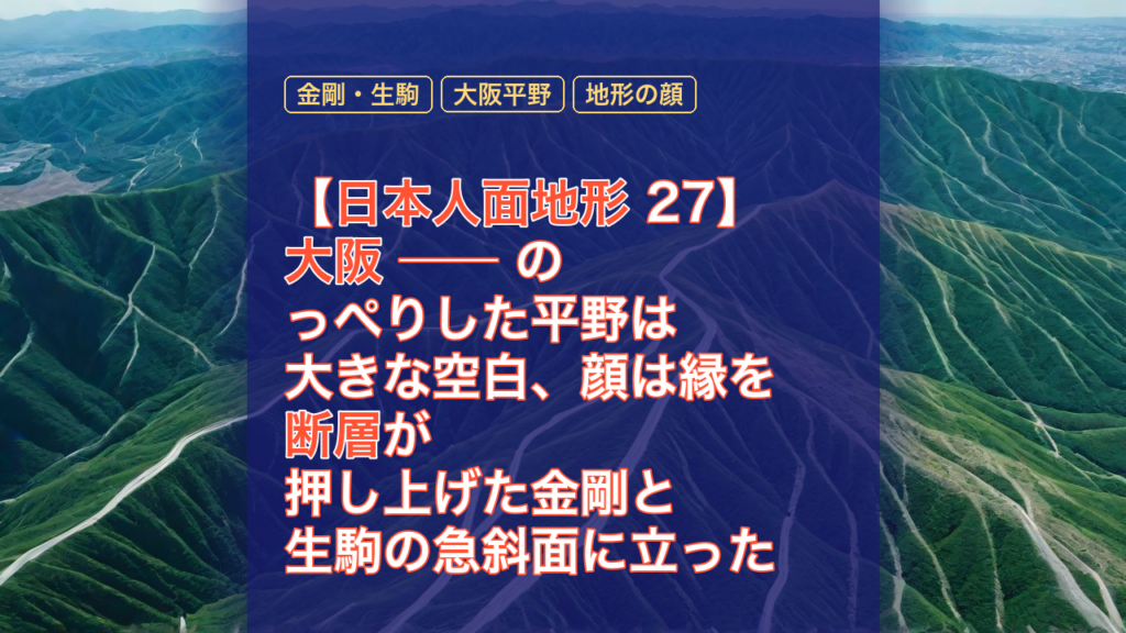 【日本人面地形 27】大阪 ── のっぺりした平野は大きな空白、顔は縁を断層が押し上げた金剛と生駒の急斜面に立った — 大阪, 日本人面地形, 金剛・生駒