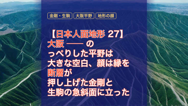 【日本人面地形 27】大阪 ── のっぺりした平野は大きな空白、顔は縁を断層が押し上げた金剛と生駒の急斜面に立った — 大阪, 日本人面地形, 金剛・生駒