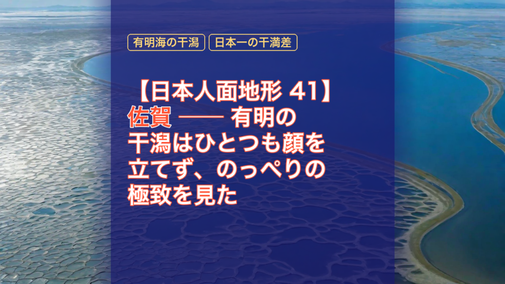 【日本人面地形 41】佐賀 ── 有明の干潟はひとつも顔を立てず、のっぺりの極致を見た — 佐賀, 有明海の干潟, のっぺりの極致