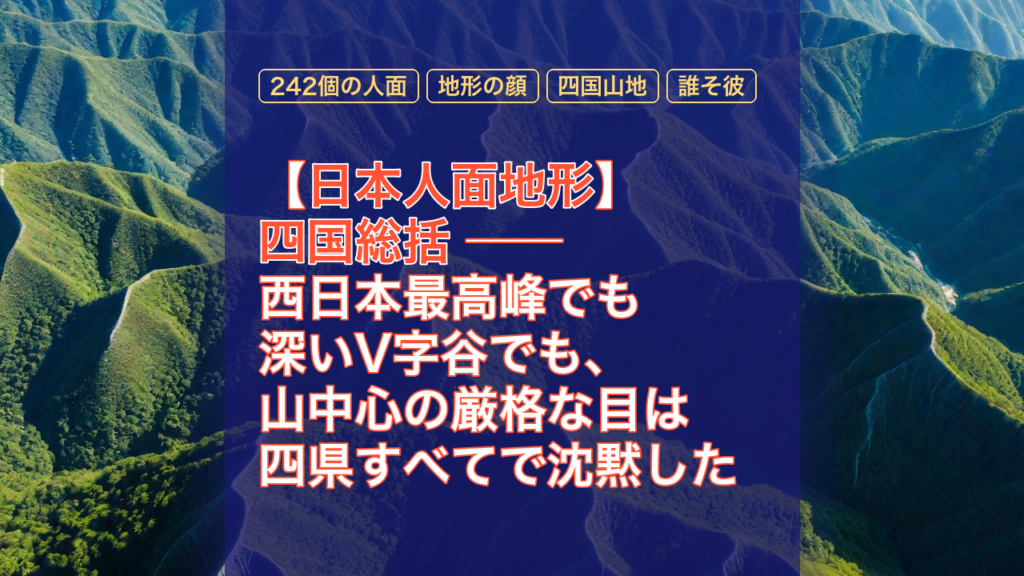 【日本人面地形】四国総括 ── 西日本最高峰でも深いV字谷でも、山中心の厳格な目は四県すべてで沈黙した — 日本人面地形, 四国総括, 242個の人面