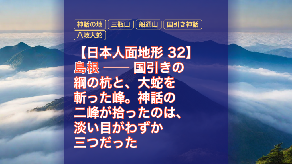 【日本人面地形 32】島根 ── 国引きの綱の杭と、大蛇を斬った峰。神話の二峰が拾ったのは、淡い目がわずか三つだった — 島根, 神話の地, 三瓶山