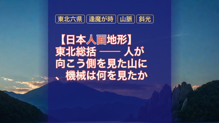 【日本人面地形】東北総括 ── 人が向こう側を見た山に、機械は何を見たか — 東北六県, 面地形, 逢魔が時