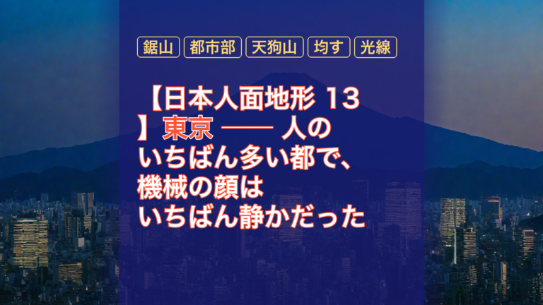 【日本人面地形 13】東京 ── 人のいちばん多い都で、機械の顔はいちばん静かだった — 東京, 鋸山, 都市部